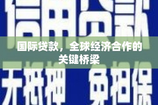 兴文国际贷款，全球经济合作的关键桥梁