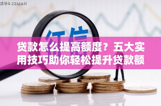 兴文贷款怎么提高额度？五大实用技巧助你轻松提升贷款额度