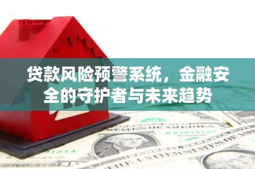 兴文贷款风险预警系统，金融安全的守护者与未来趋势