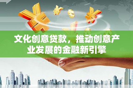 兴文文化创意贷款，推动创意产业发展的金融新引擎
