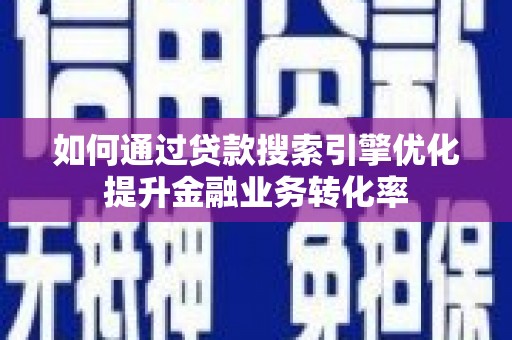兴文如何通过贷款搜索引擎优化提升金融业务转化率