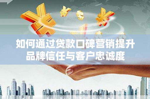 兴文如何通过贷款口碑营销提升品牌信任与客户忠诚度