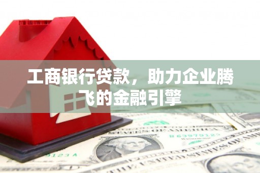 兴文工商银行贷款，助力企业腾飞的金融引擎
