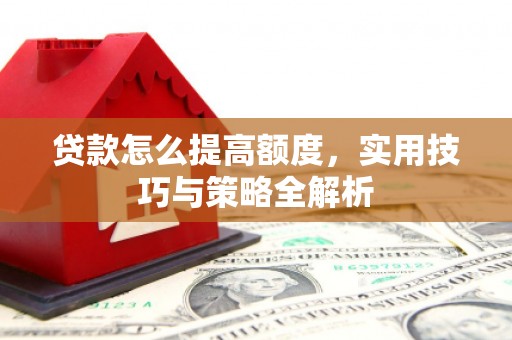 兴文贷款怎么提高额度，实用技巧与策略全解析