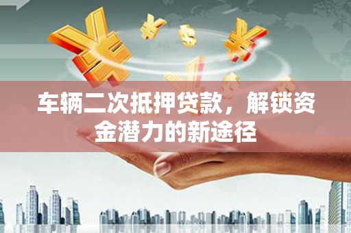 兴文车辆二次抵押贷款，解锁资金潜力的新途径