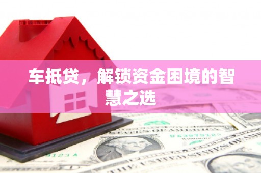 兴文车抵贷，解锁资金困境的智慧之选