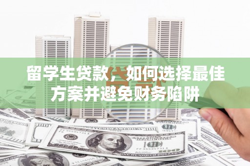 兴文留学生贷款，如何选择最佳方案并避免财务陷阱
