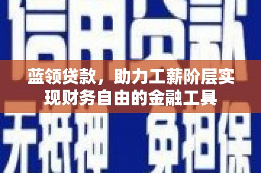 兴文蓝领贷款，助力工薪阶层实现财务自由的金融工具