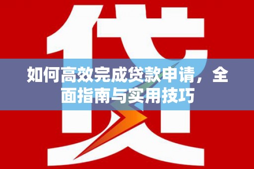 兴文如何高效完成贷款申请，全面指南与实用技巧