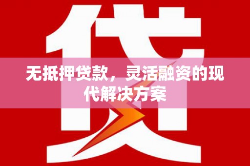 兴文无抵押贷款，灵活融资的现代解决方案