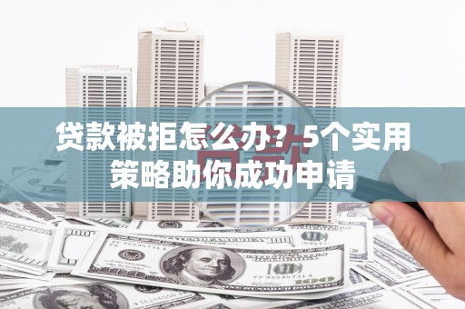 兴文贷款被拒怎么办？5个实用策略助你成功申请
