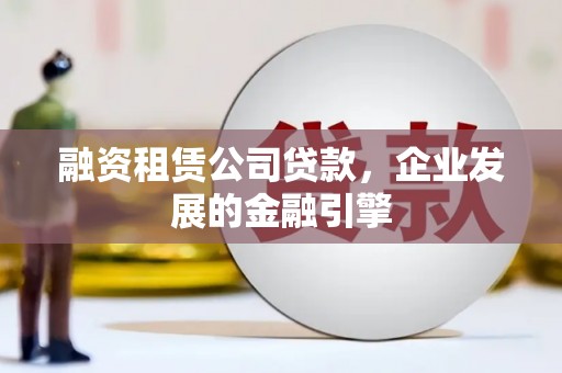 兴文融资租赁公司贷款，企业发展的金融引擎