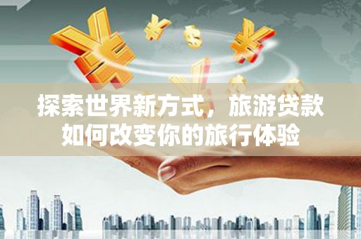 兴文探索世界新方式，旅游贷款如何改变你的旅行体验