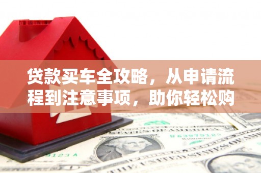 兴文贷款买车全攻略，从申请流程到注意事项，助你轻松购车