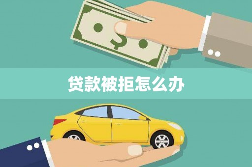 兴文贷款被拒怎么办